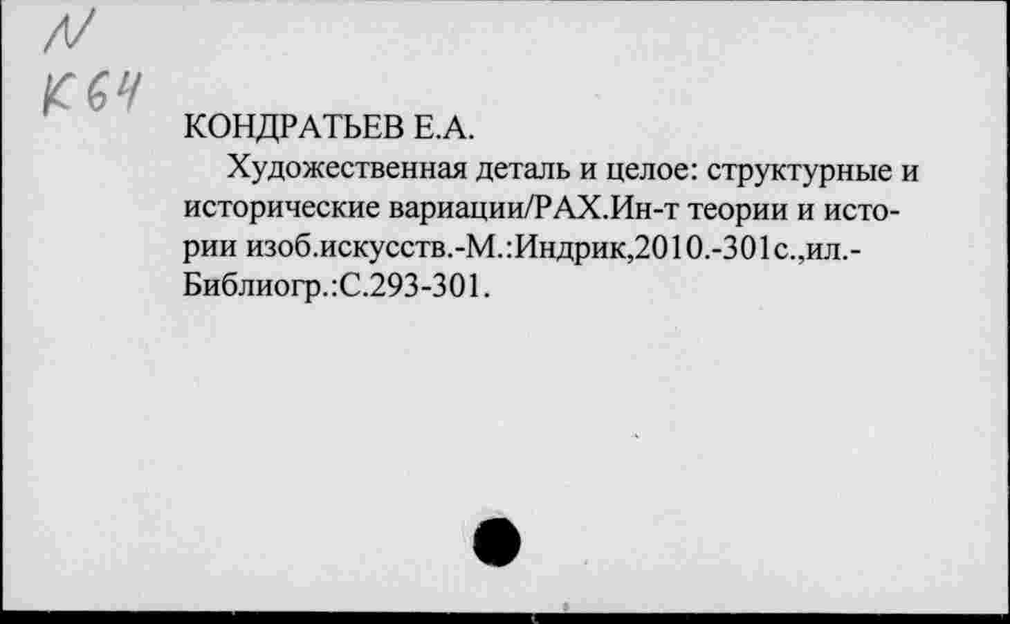 ﻿д/
£64
КОНДРАТЬЕВ Е.А.
Художественная деталь и целое: структурные и исторические вариации/РАХ.Ин-т теории и истории изоб.искусств.-М. :Индрик,2010.-301 с.,ил.-Библиогр.:С.293-301.